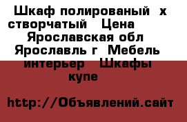 Шкаф полированый 3х створчатый › Цена ­ 200 - Ярославская обл., Ярославль г. Мебель, интерьер » Шкафы, купе   